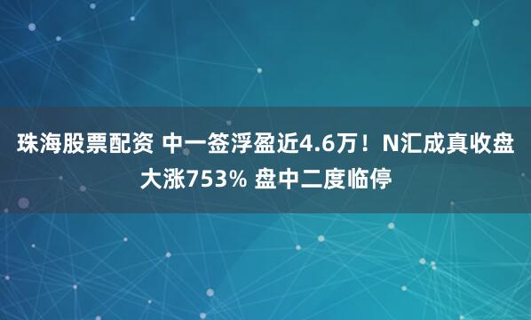 珠海股票配资 中一签浮盈近4.6万！N汇成真收盘大涨753% 盘中二度临停