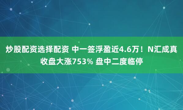 炒股配资选择配资 中一签浮盈近4.6万！N汇成真收盘大涨753% 盘中二度临停