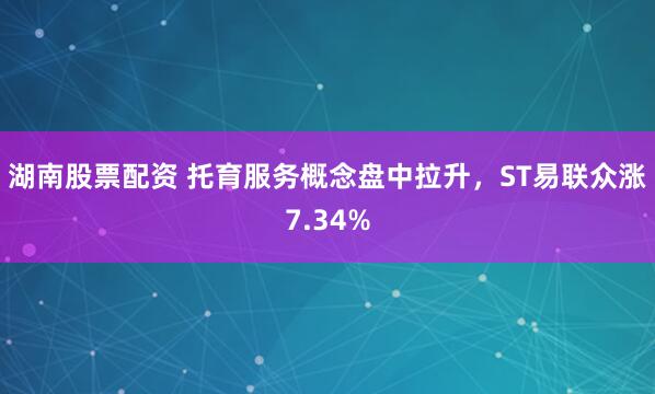 湖南股票配资 托育服务概念盘中拉升，ST易联众涨7.34%