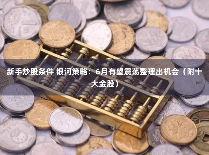 新手炒股条件 银河策略：6月有望震荡整理出机会（附十大金股）