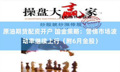 原油期货配资开户 国金策略：警惕市场波动率继续上行（附6月金股）
