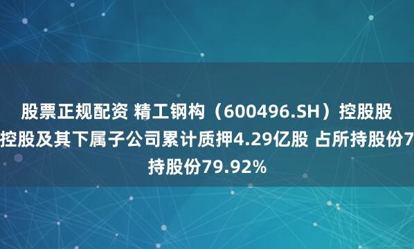 股票正规配资 精工钢构（600496.SH）控股股东精工控股及其下属子公司累计质押4.29亿股 占所持股份79.92%