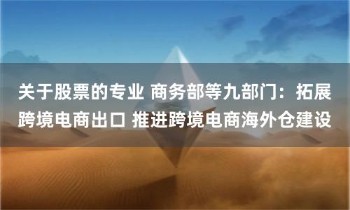 关于股票的专业 商务部等九部门：拓展跨境电商出口 推进跨境电商海外仓建设