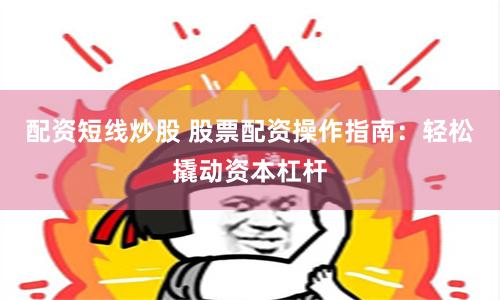 配资短线炒股 股票配资操作指南：轻松撬动资本杠杆