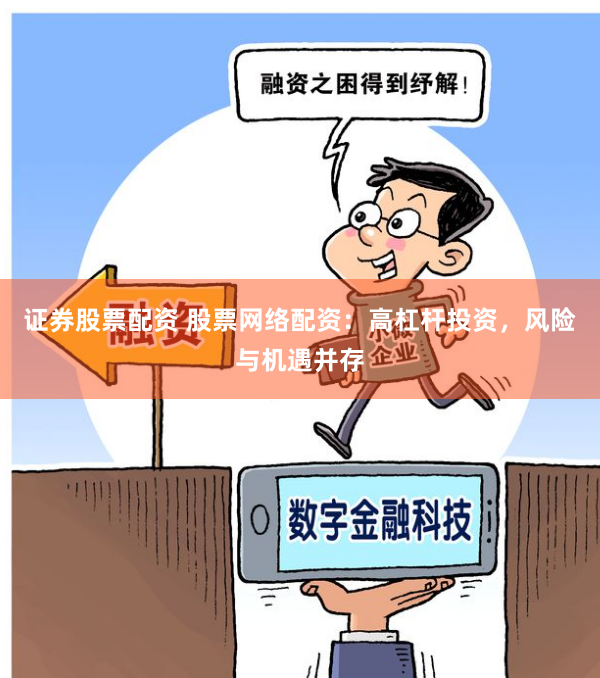 证券股票配资 股票网络配资：高杠杆投资，风险与机遇并存
