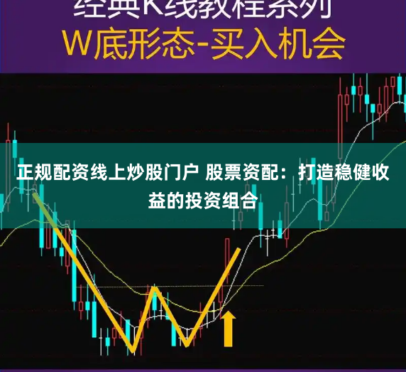 正规配资线上炒股门户 股票资配：打造稳健收益的投资组合