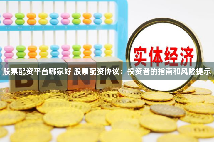 股票配资平台哪家好 股票配资协议：投资者的指南和风险提示