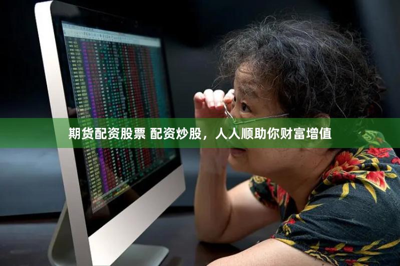 期货配资股票 配资炒股，人人顺助你财富增值