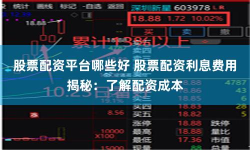 股票配资平台哪些好 股票配资利息费用揭秘：了解配资成本