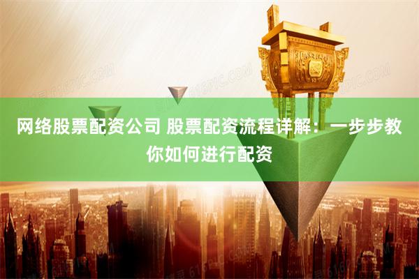 网络股票配资公司 股票配资流程详解：一步步教你如何进行配资