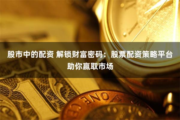 股市中的配资 解锁财富密码：股票配资策略平台助你赢取市场