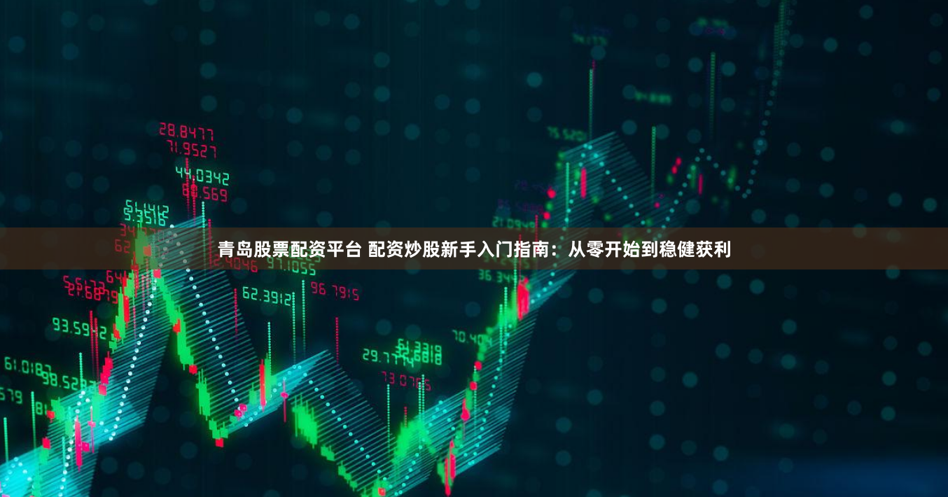 青岛股票配资平台 配资炒股新手入门指南：从零开始到稳健获利