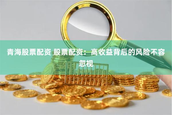 青海股票配资 股票配资：高收益背后的风险不容忽视