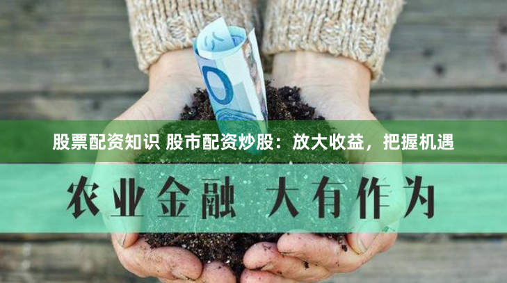股票配资知识 股市配资炒股：放大收益，把握机遇