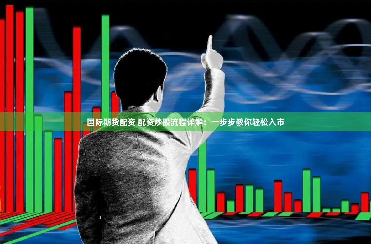 国际期货配资 配资炒股流程详解：一步步教你轻松入市
