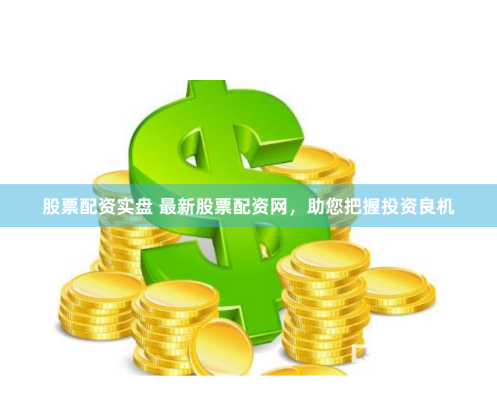 股票配资实盘 最新股票配资网，助您把握投资良机