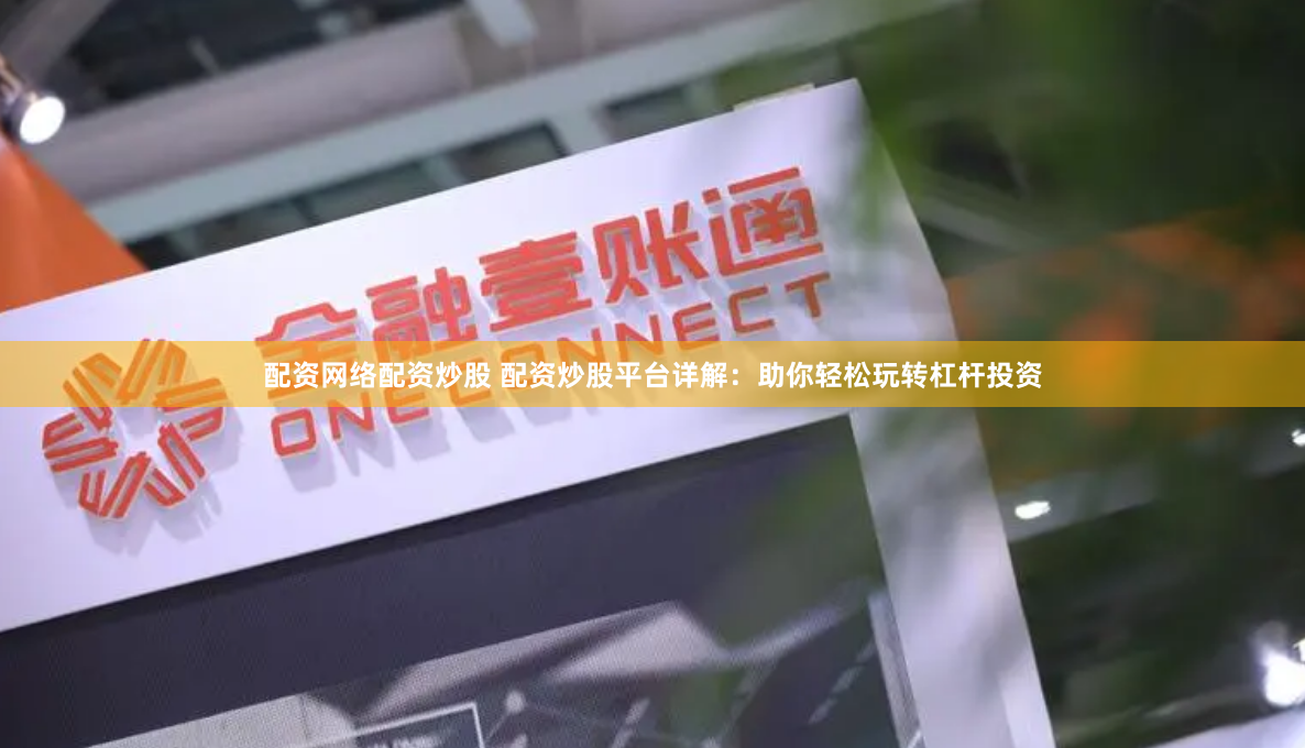 配资网络配资炒股 配资炒股平台详解：助你轻松玩转杠杆投资