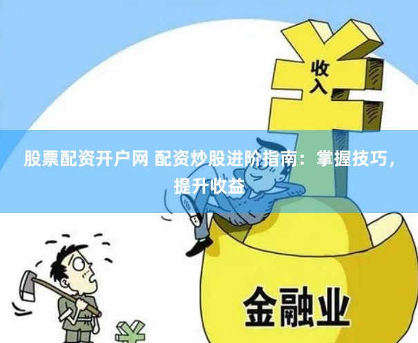 股票配资开户网 配资炒股进阶指南：掌握技巧，提升收益