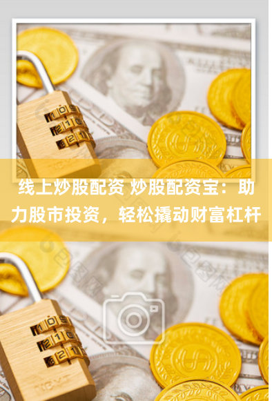 线上炒股配资 炒股配资宝：助力股市投资，轻松撬动财富杠杆