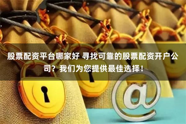股票配资平台哪家好 寻找可靠的股票配资开户公司？我们为您提供最佳选择！
