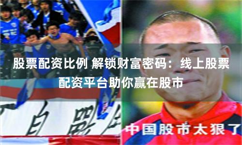 股票配资比例 解锁财富密码：线上股票配资平台助你赢在股市