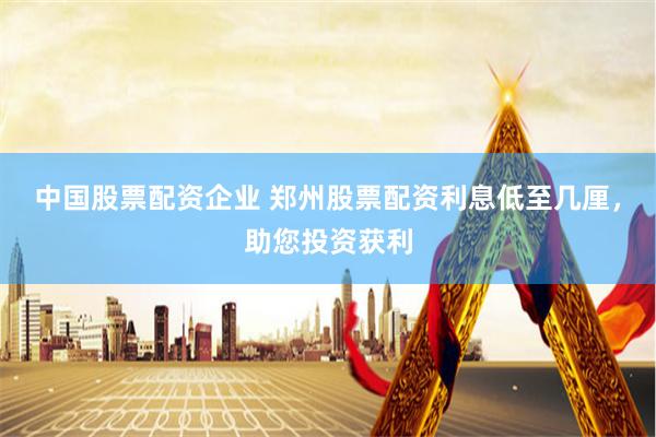 中国股票配资企业 郑州股票配资利息低至几厘，助您投资获利