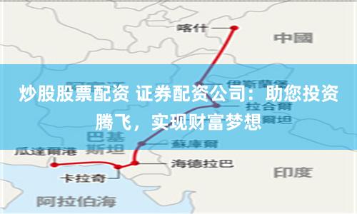 炒股股票配资 证券配资公司：助您投资腾飞，实现财富梦想