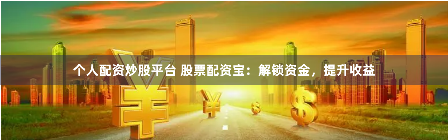 个人配资炒股平台 股票配资宝：解锁资金，提升收益