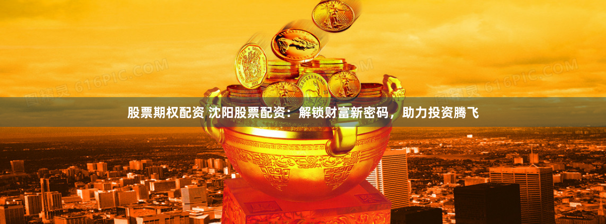 股票期权配资 沈阳股票配资：解锁财富新密码，助力投资腾飞