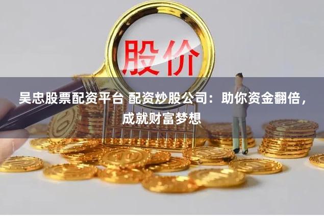 吴忠股票配资平台 配资炒股公司：助你资金翻倍，成就财富梦想