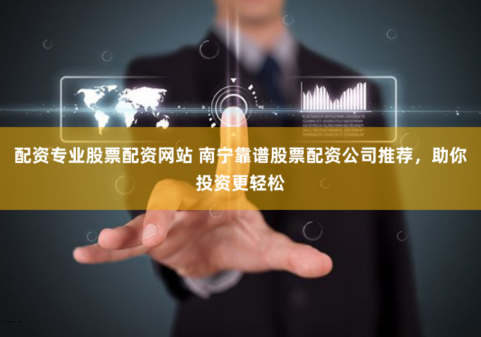 配资专业股票配资网站 南宁靠谱股票配资公司推荐，助你投资更轻松