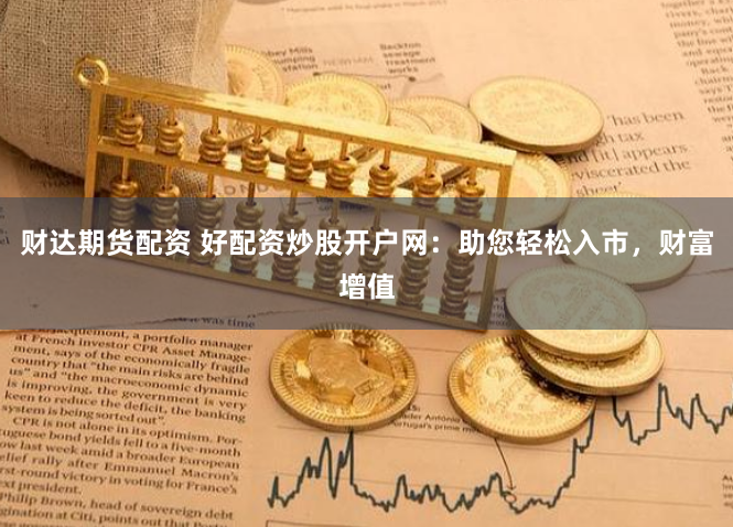 财达期货配资 好配资炒股开户网：助您轻松入市，财富增值