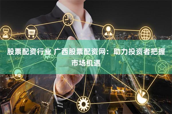 股票配资行业 广西股票配资网：助力投资者把握市场机遇