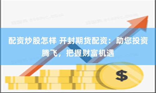 配资炒股怎样 开封期货配资：助您投资腾飞，把握财富机遇