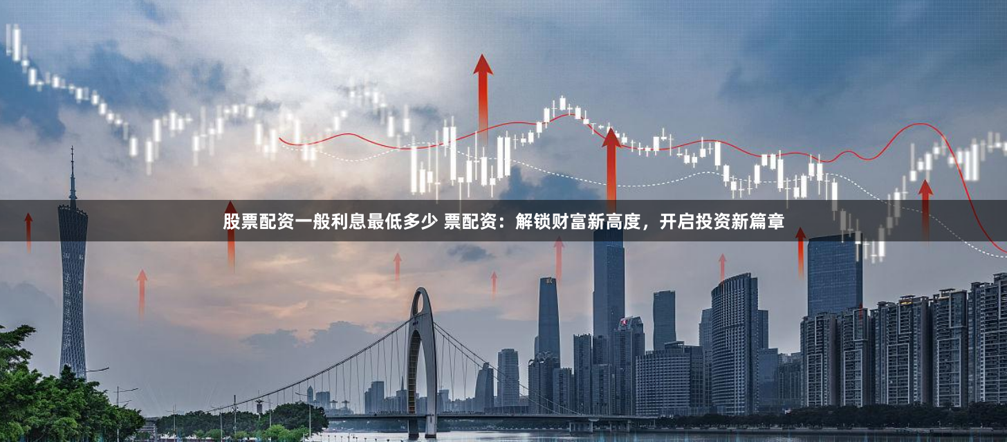 股票配资一般利息最低多少 票配资：解锁财富新高度，开启投资新篇章